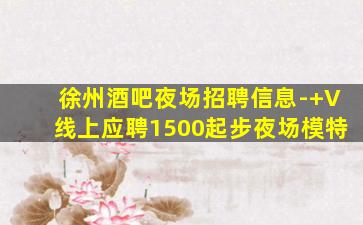 徐州酒吧夜场招聘信息-+V线上应聘1500起步夜场模特